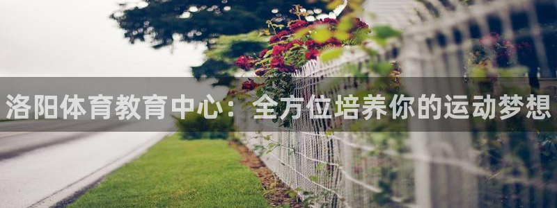 3377体育官网下载娱乐：洛阳体育教育中心：全方位培养你的运