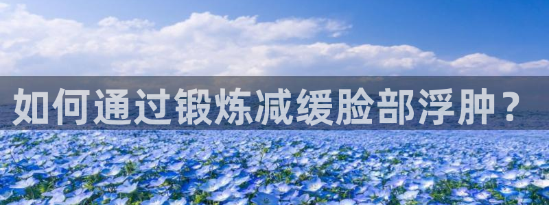 3377体育官网下载招商电话号码：如何通过锻炼减缓脸部浮肿？