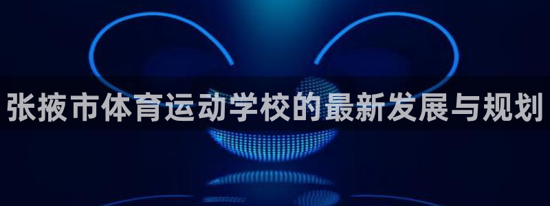 3377体育官网下载：张掖市体育运动学校的最新发展与