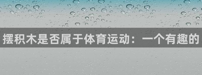 3377体育官方正版app娱乐40996：摆积木是否属于体育